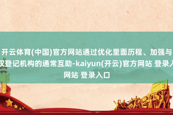 开云体育(中国)官方网站通过优化里面历程、加强与版权登记机构的通常互助-kaiyun(开云)官方网站 登录入口