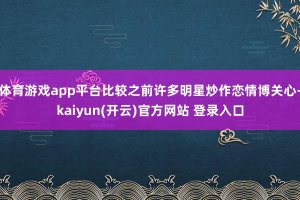 体育游戏app平台比较之前许多明星炒作恋情博关心-kaiyun(开云)官方网站 登录入口