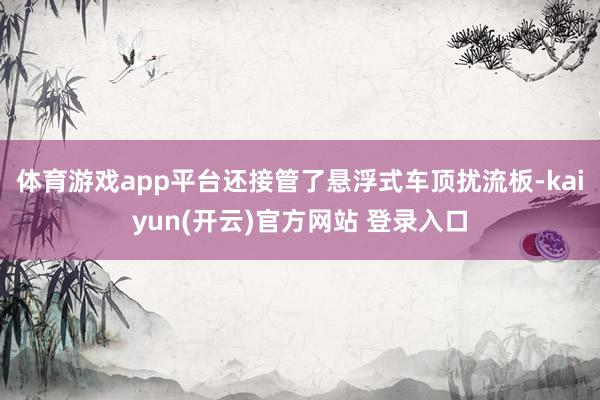 体育游戏app平台还接管了悬浮式车顶扰流板-kaiyun(开云)官方网站 登录入口