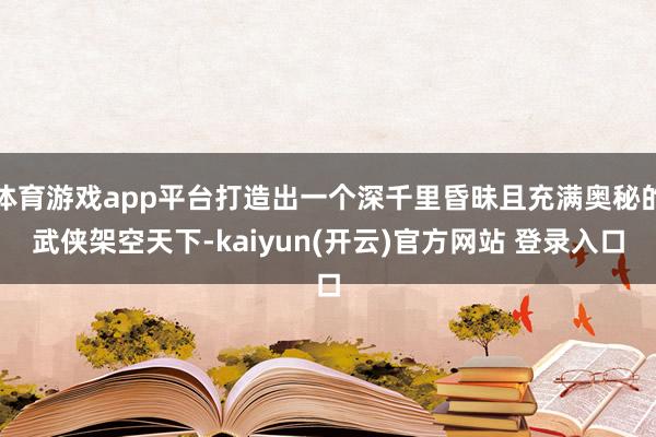 体育游戏app平台打造出一个深千里昏昧且充满奥秘的武侠架空天下-kaiyun(开云)官方网站 登录入口