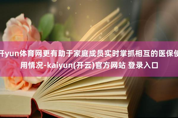 开yun体育网更有助于家庭成员实时掌抓相互的医保使用情况-kaiyun(开云)官方网站 登录入口