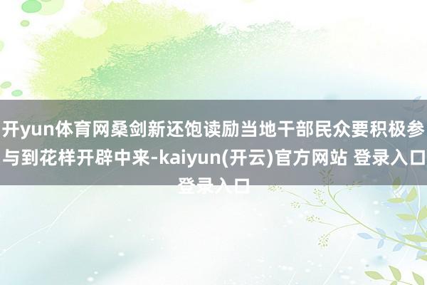 开yun体育网桑剑新还饱读励当地干部民众要积极参与到花样开辟中来-kaiyun(开云)官方网站 登录入口