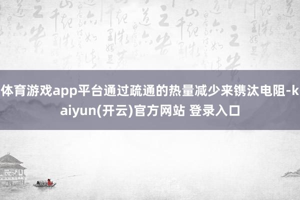 体育游戏app平台通过疏通的热量减少来镌汰电阻-kaiyun(开云)官方网站 登录入口