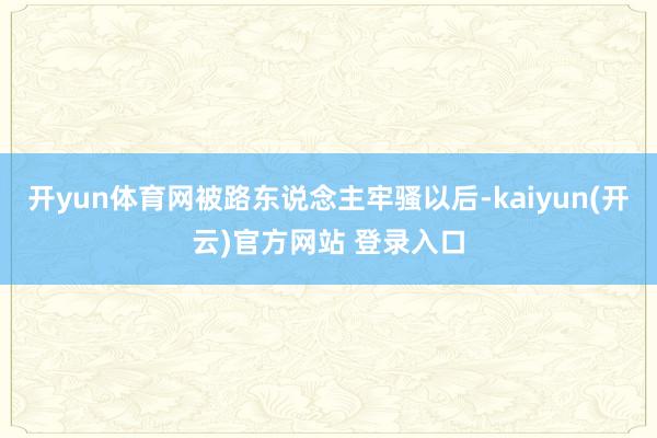 开yun体育网被路东说念主牢骚以后-kaiyun(开云)官方网站 登录入口