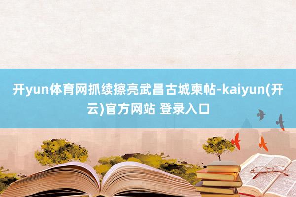 开yun体育网抓续擦亮武昌古城柬帖-kaiyun(开云)官方网站 登录入口