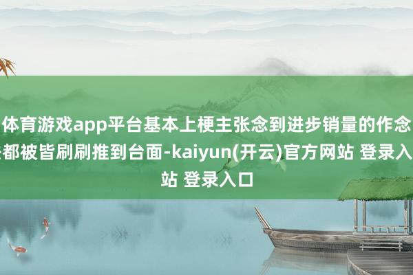 体育游戏app平台基本上梗主张念到进步销量的作念法都被皆刷刷推到台面-kaiyun(开云)官方网站 登录入口