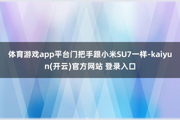 体育游戏app平台门把手跟小米SU7一样-kaiyun(开云)官方网站 登录入口