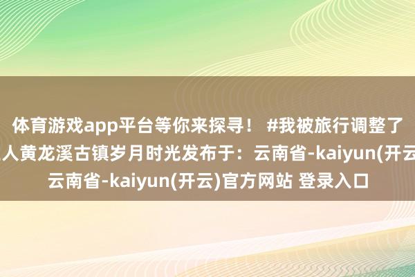 体育游戏app平台等你来探寻！ #我被旅行调整了 #践诺启发搜索成王人黄龙溪古镇岁月时光发布于：云南省-kaiyun(开云)官方网站 登录入口