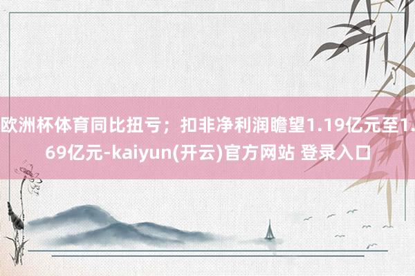 欧洲杯体育同比扭亏；扣非净利润瞻望1.19亿元至1.69亿元-kaiyun(开云)官方网站 登录入口