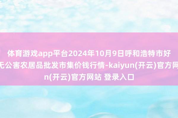 体育游戏app平台2024年10月9日呼和浩特市好意思通首府无公害农居品批发市集价钱行情-kaiyun(开云)官方网站 登录入口