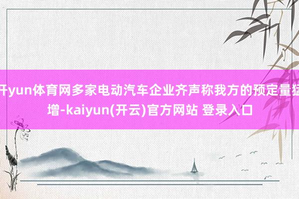 开yun体育网多家电动汽车企业齐声称我方的预定量猛增-kaiyun(开云)官方网站 登录入口