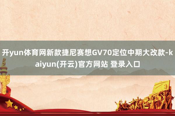 开yun体育网新款捷尼赛想GV70定位中期大改款-kaiyun(开云)官方网站 登录入口