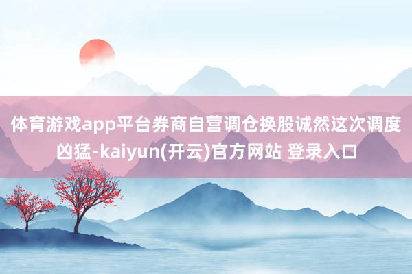 体育游戏app平台　　券商自营调仓换股　　诚然这次调度凶猛-kaiyun(开云)官方网站 登录入口