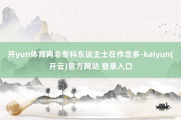 开yun体育网非专科东谈主士在作念多-kaiyun(开云)官方网站 登录入口