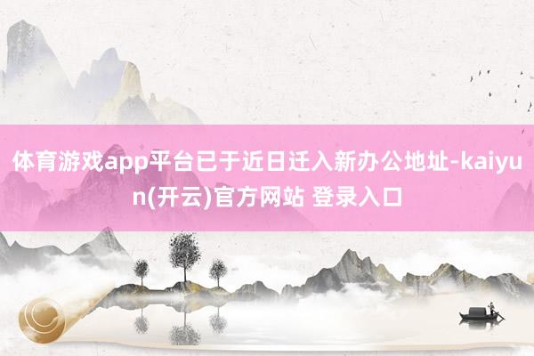 体育游戏app平台已于近日迁入新办公地址-kaiyun(开云)官方网站 登录入口