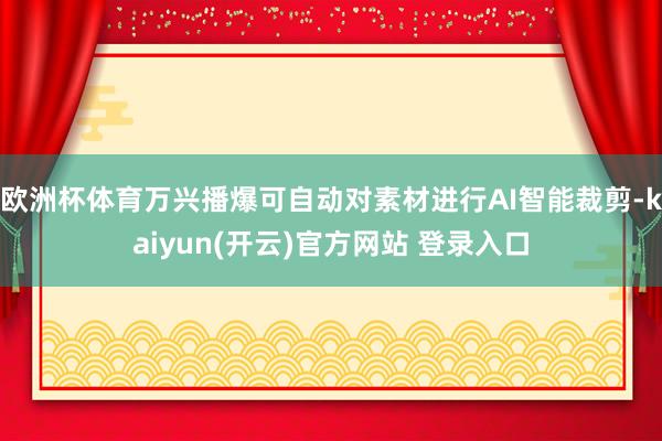 欧洲杯体育万兴播爆可自动对素材进行AI智能裁剪-kaiyun(开云)官方网站 登录入口