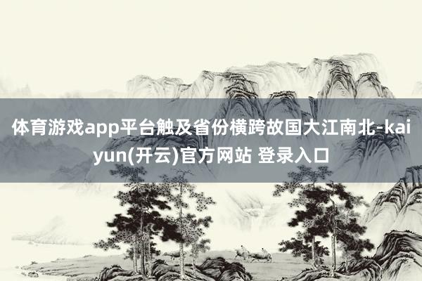 体育游戏app平台触及省份横跨故国大江南北-kaiyun(开云)官方网站 登录入口