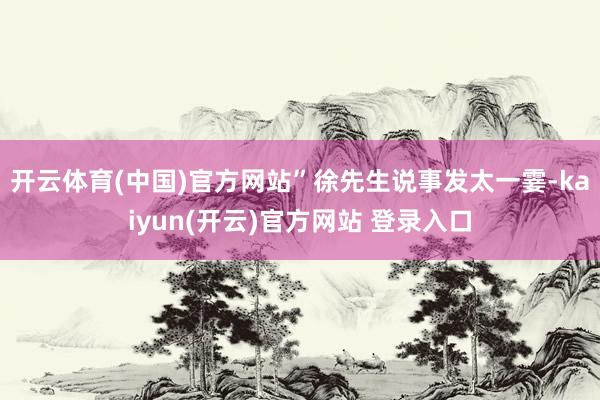 开云体育(中国)官方网站”徐先生说事发太一霎-kaiyun(开云)官方网站 登录入口