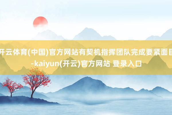 开云体育(中国)官方网站有契机指挥团队完成要紧面目-kaiyun(开云)官方网站 登录入口