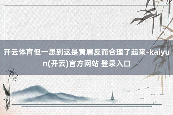 开云体育但一思到这是黄眉反而合理了起来-kaiyun(开云)官方网站 登录入口