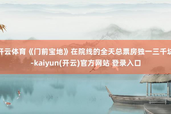 开云体育《门前宝地》在院线的全天总票房独一三千块-kaiyun(开云)官方网站 登录入口