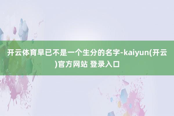 开云体育早已不是一个生分的名字-kaiyun(开云)官方网站 登录入口