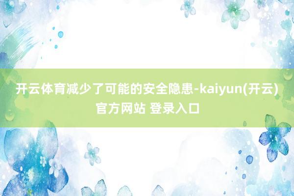 开云体育减少了可能的安全隐患-kaiyun(开云)官方网站 登录入口