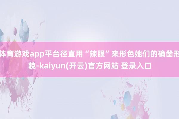 体育游戏app平台径直用“辣眼”来形色她们的确凿形貌-kaiyun(开云)官方网站 登录入口