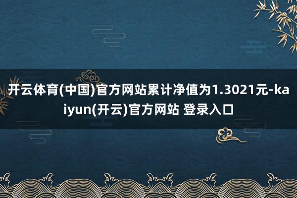 开云体育(中国)官方网站累计净值为1.3021元-kaiyun(开云)官方网站 登录入口