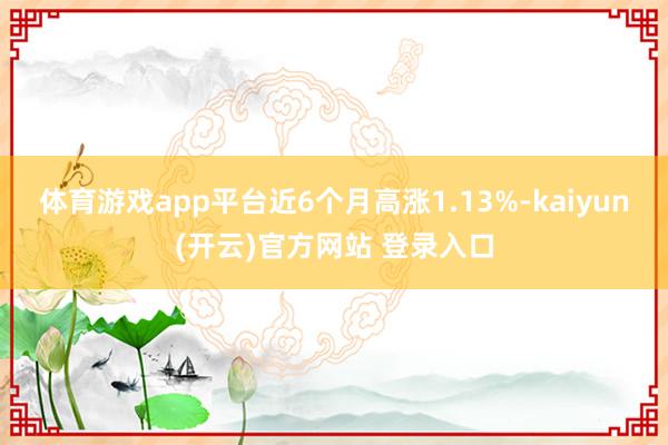 体育游戏app平台近6个月高涨1.13%-kaiyun(开云)官方网站 登录入口