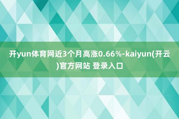 开yun体育网近3个月高涨0.66%-kaiyun(开云)官方网站 登录入口