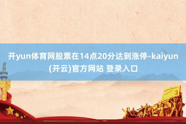 开yun体育网股票在14点20分达到涨停-kaiyun(开云)官方网站 登录入口