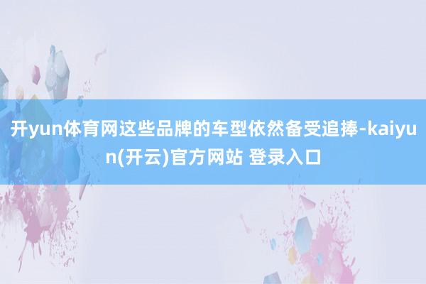 开yun体育网这些品牌的车型依然备受追捧-kaiyun(开云)官方网站 登录入口