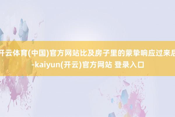 开云体育(中国)官方网站比及房子里的蒙挚响应过来后-kaiyun(开云)官方网站 登录入口