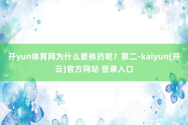 开yun体育网为什么要换药呢？第二-kaiyun(开云)官方网站 登录入口