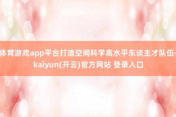 体育游戏app平台打造空间科学高水平东谈主才队伍-kaiyun(开云)官方网站 登录入口