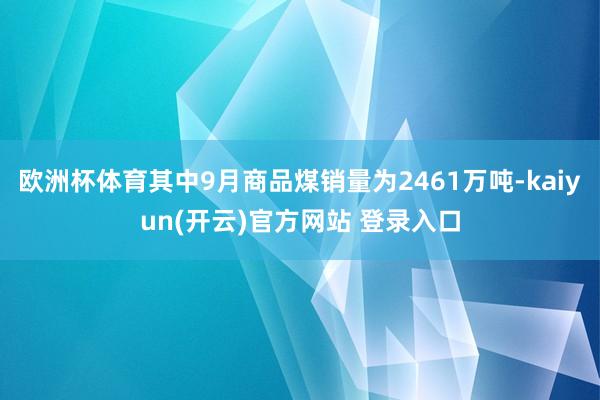 欧洲杯体育其中9月商品煤销量为2461万吨-kaiyun(开云)官方网站 登录入口