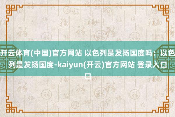 开云体育(中国)官方网站 以色列是发扬国度吗：以色列是发扬国度-kaiyun(开云)官方网站 登录入口