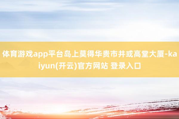 体育游戏app平台岛上莫得华贵市井或高堂大厦-kaiyun(开云)官方网站 登录入口