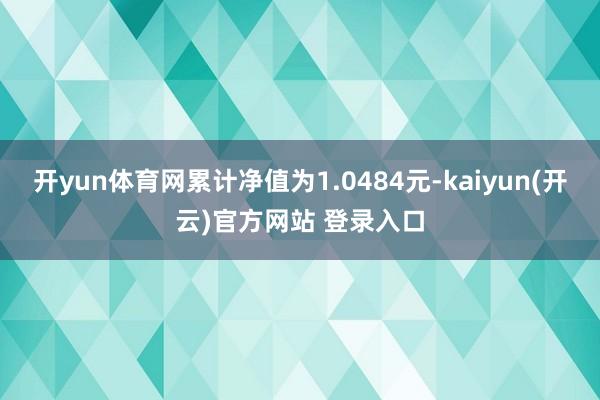 开yun体育网累计净值为1.0484元-kaiyun(开云)官方网站 登录入口