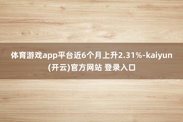 体育游戏app平台近6个月上升2.31%-kaiyun(开云)官方网站 登录入口