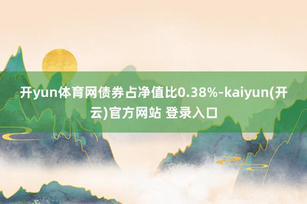 开yun体育网债券占净值比0.38%-kaiyun(开云)官方网站 登录入口