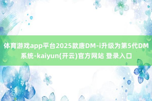 体育游戏app平台2025款唐DM-i升级为第5代DM系统-kaiyun(开云)官方网站 登录入口