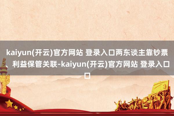 kaiyun(开云)官方网站 登录入口两东谈主靠钞票、利益保管关联-kaiyun(开云)官方网站 登录入口