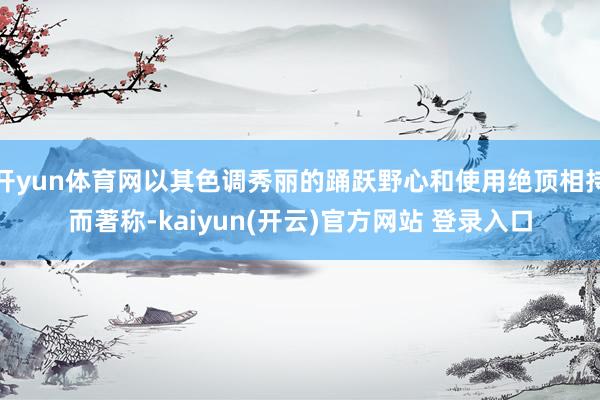 开yun体育网以其色调秀丽的踊跃野心和使用绝顶相持而著称-kaiyun(开云)官方网站 登录入口