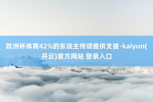 欧洲杯体育42%的东谈主传颂提供支援-kaiyun(开云)官方网站 登录入口