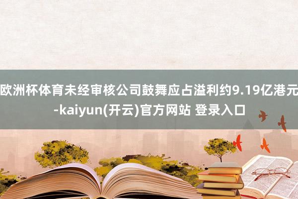 欧洲杯体育未经审核公司鼓舞应占溢利约9.19亿港元-kaiyun(开云)官方网站 登录入口