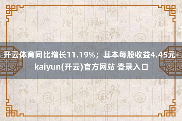 开云体育同比增长11.19%；基本每股收益4.45元-kaiyun(开云)官方网站 登录入口