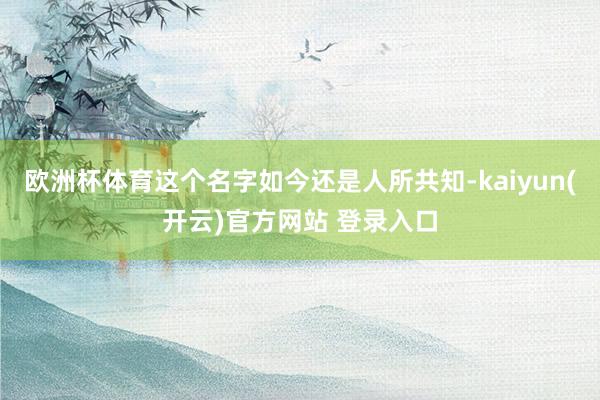 欧洲杯体育这个名字如今还是人所共知-kaiyun(开云)官方网站 登录入口