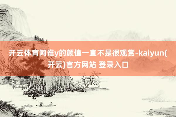 开云体育阿谁y的颜值一直不是很观赏-kaiyun(开云)官方网站 登录入口